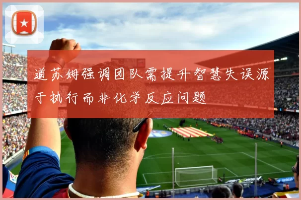 道苏姆强调团队需提升智慧失误源于执行而非化学反应问题