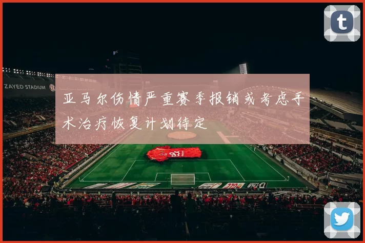 亚马尔伤情严重赛季报销或考虑手术治疗恢复计划待定