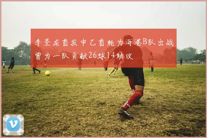 李圣龙首发中乙首轮为海港B队出战曾为一队贡献26球14助攻