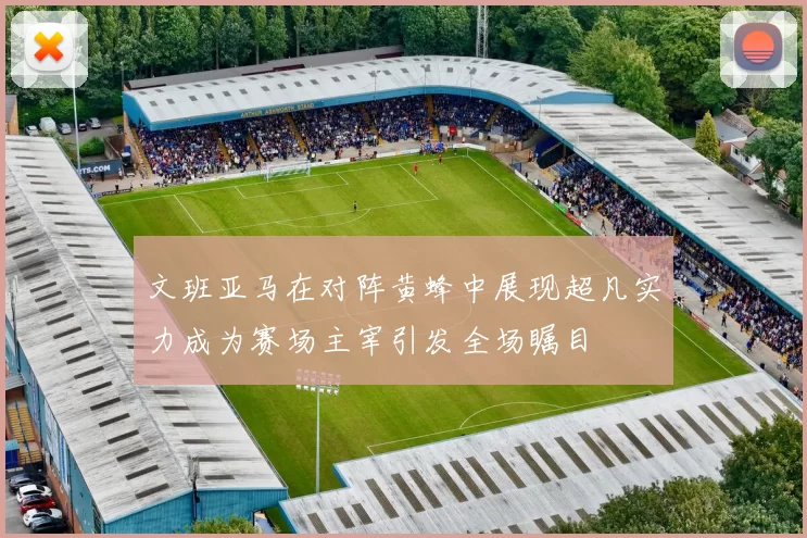 文班亚马在对阵黄蜂中展现超凡实力成为赛场主宰引发全场瞩目