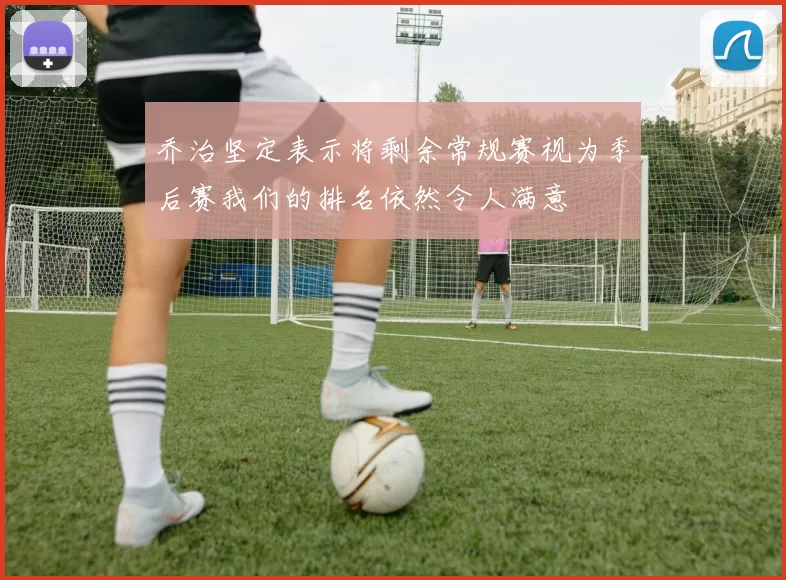 乔治坚定表示将剩余常规赛视为季后赛我们的排名依然令人满意