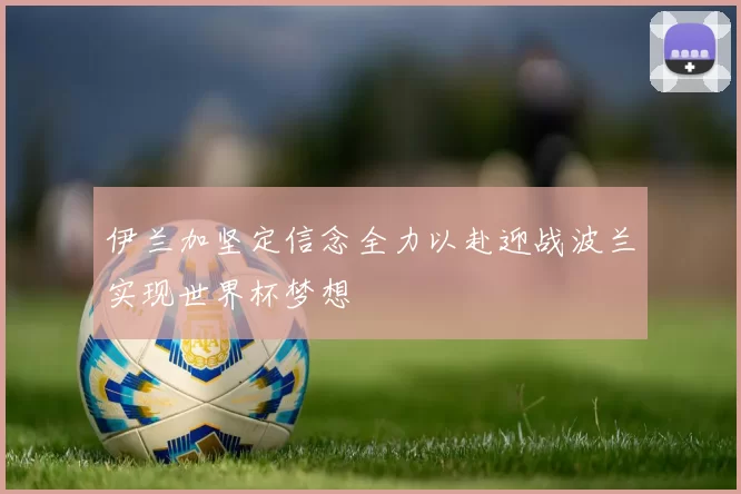 伊兰加坚定信念全力以赴迎战波兰实现世界杯梦想